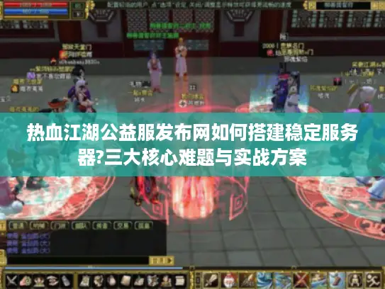 热血江湖公益服发布网如何搭建稳定服务器?三大核心难题与实战方案