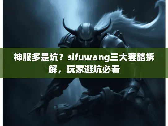 神服多是坑？sifuwang三大套路拆解，玩家避坑必看