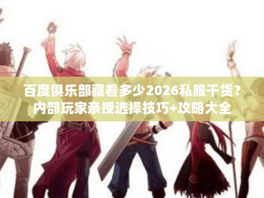百度俱乐部藏着多少2026私服干货?内部玩家亲授选择技巧+攻略大全 百度俱乐部藏着多少2026私服干货?内部玩家亲授选择技巧+攻略大全