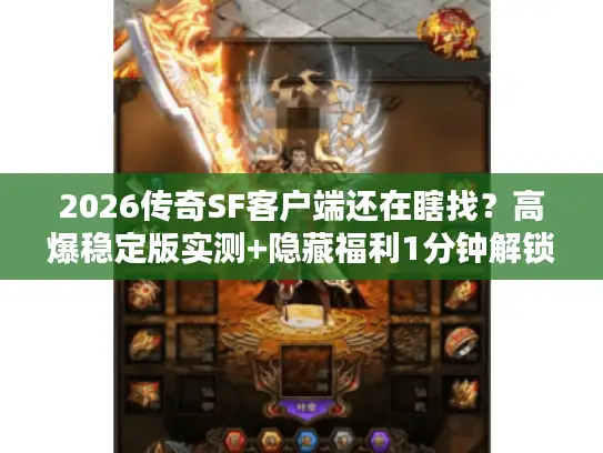 2026传奇SF客户端还在瞎找？高爆稳定版实测+隐藏福利1分钟解锁