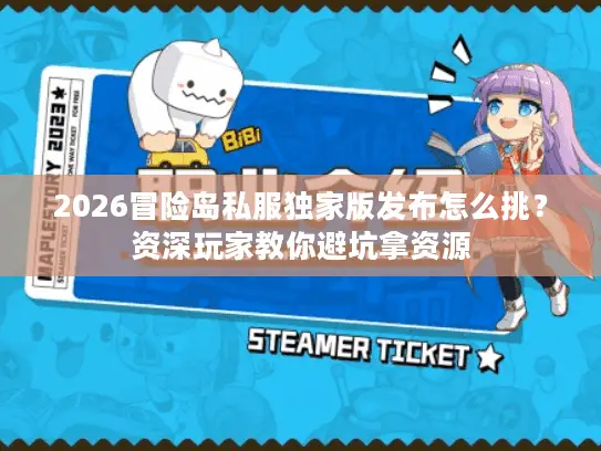 2026冒险岛私服独家版发布怎么挑？资深玩家教你避坑拿资源