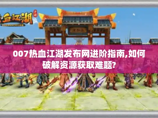 007热血江湖发布网进阶指南,如何破解资源获取难题? 007热血江湖发布网进阶指南,如何破解资源获取难题?