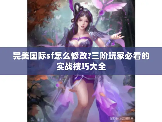 完美国际sf怎么修改?三阶玩家必看的实战技巧大全 完美国际sf怎么修改?三阶玩家必看的实战技巧大全