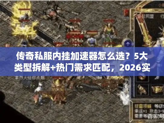 传奇私服内挂加速器怎么选？5大类型拆解+热门需求匹配，2026实战避坑攻略