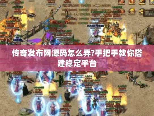 传奇发布网源码怎么弄?手把手教你搭建稳定平台