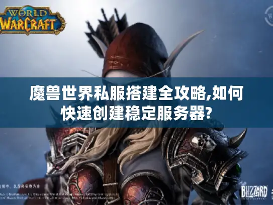 魔兽世界私服搭建全攻略,如何快速创建稳定服务器?