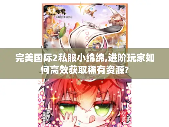 完美国际2私服小绵绵,进阶玩家如何高效获取稀有资源?