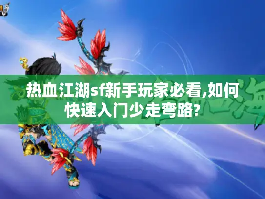 热血江湖sf新手玩家必看,如何快速入门少走弯路?