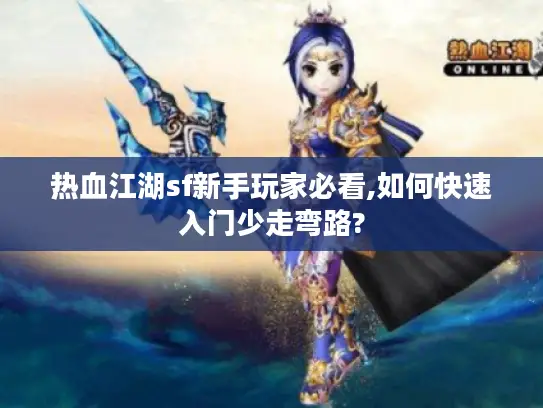 热血江湖sf新手玩家必看,如何快速入门少走弯路?