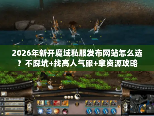 2026年新开魔域私服发布网站怎么选?不踩坑+找高人气服+拿资源攻略 2026年新开魔域私服发布网站怎么选?不踩坑+找高人气服+拿资源攻略