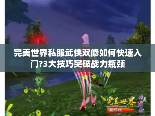 完美世界私服武侠双修如何快速入门?3大技巧突破战力瓶颈 完美世界私服武侠双修如何快速入门?3大技巧突破战力瓶颈