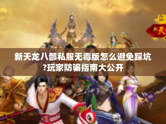 新天龙八部私服无毒版怎么避免踩坑?玩家防骗指南大公开