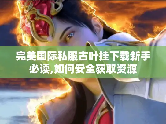 完美国际私服古叶挂下载新手必读,如何安全获取资源