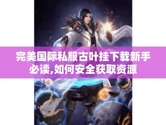完美国际私服古叶挂下载新手必读,如何安全获取资源