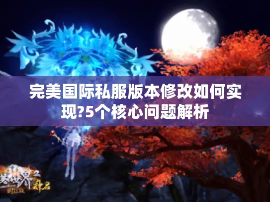 完美国际私服版本修改如何实现?5个核心问题解析