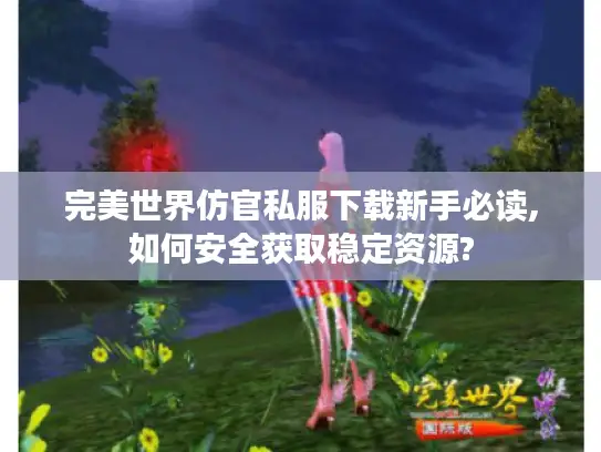 完美世界仿官私服下载新手必读,如何安全获取稳定资源? 完美世界仿官私服下载新手必读,如何安全获取稳定资源?