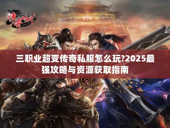 三职业超变传奇私服怎么玩?2025最强攻略与资源获取指南