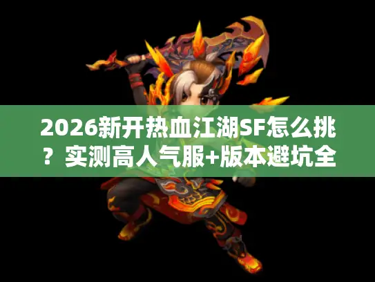 2026新开热血江湖SF怎么挑?实测高人气服+版本避坑全指南 2026新开热血江湖SF怎么挑?实测高人气服+版本避坑全指南