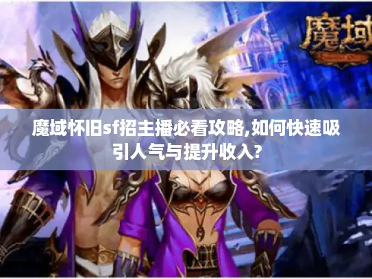 魔域怀旧sf招主播必看攻略,如何快速吸引人气与提升收入?