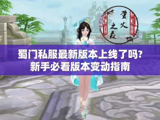蜀门私服最新版本上线了吗?新手必看版本变动指南 蜀门私服最新版本上线了吗?新手必看版本变动指南