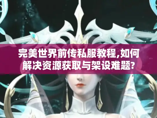 完美世界前传私服教程,如何解决资源获取与架设难题?