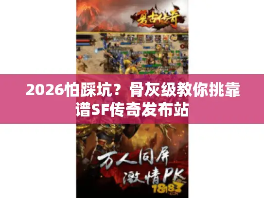 2026怕踩坑？骨灰级教你挑靠谱SF传奇发布站