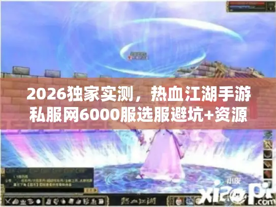 2026独家实测，热血江湖手游私服网6000服选服避坑+资源速得全指南