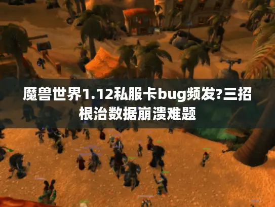 魔兽世界1.12私服卡bug频发?三招根治数据崩溃难题 魔兽世界1.12私服卡bug频发?三招根治数据崩溃难题