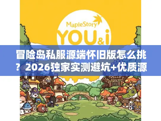 冒险岛私服源端怀旧版怎么挑？2026独家实测避坑+优质源端全指南