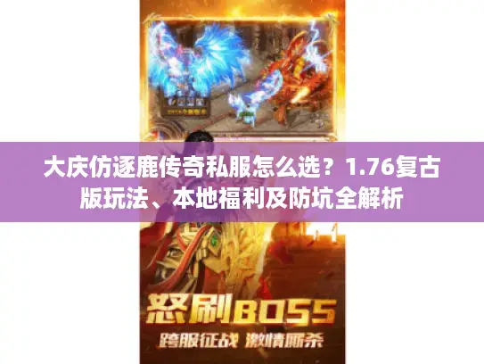 大庆仿逐鹿传奇私服怎么选？1.76复古版玩法、本地福利及防坑全解析