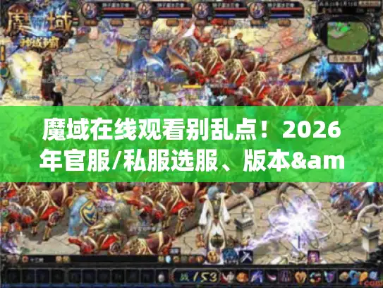 魔域在线观看别乱点!2026年官服/私服选服、版本&资源全攻略 魔域在线观看别乱点!2026年官服/私服选服、版本&资源全攻略