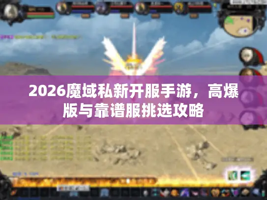 2026魔域私新开服手游，高爆版与靠谱服挑选攻略