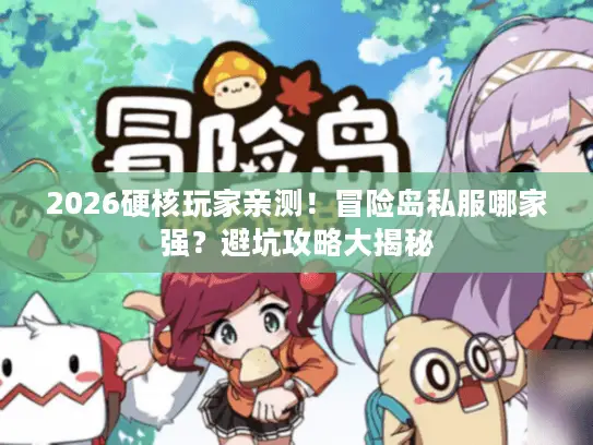 2026硬核玩家亲测！冒险岛私服哪家强？避坑攻略大揭秘