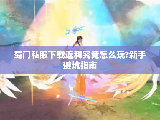 蜀门私服下载返利究竟怎么玩?新手避坑指南