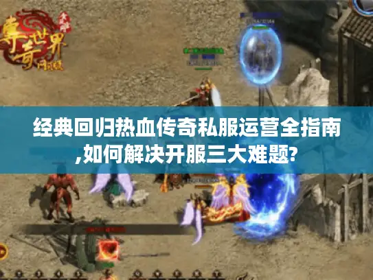 经典回归热血传奇私服运营全指南,如何解决开服三大难题? 经典回归热血传奇私服运营全指南,如何解决开服三大难题?