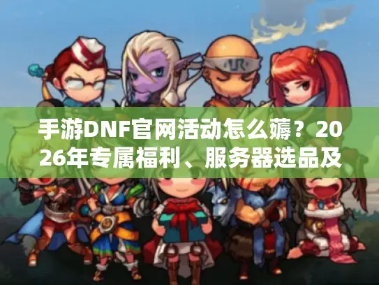 手游DNF官网活动怎么薅？2026年专属福利、服务器选品及资源速领全攻略
