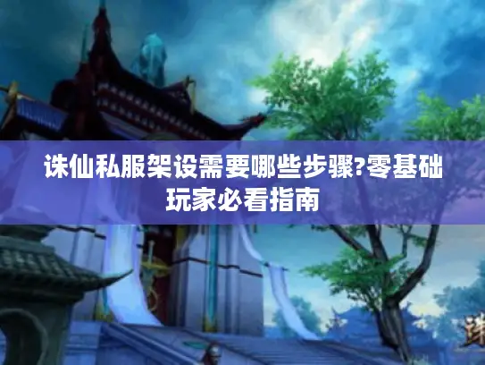 诛仙私服架设需要哪些步骤?零基础玩家必看指南