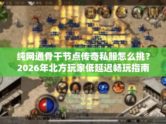 纯网通骨干节点传奇私服怎么挑？2026年北方玩家低延迟畅玩指南+防坑攻略