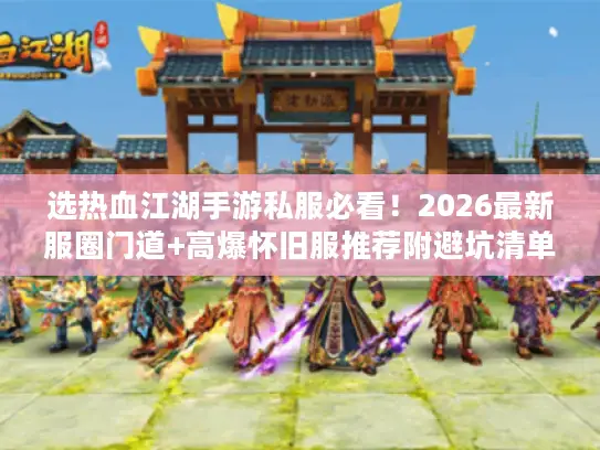 选热血江湖手游私服必看！2026最新服圈门道+高爆怀旧服推荐附避坑清单
