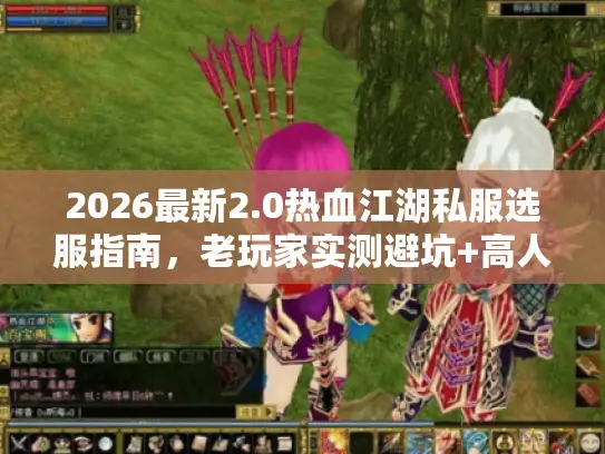 2026最新2.0热血江湖私服选服指南，老玩家实测避坑+高人气服推荐