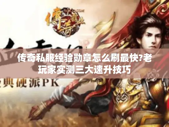 传奇私服经验勋章怎么刷最快?老玩家实测三大速升技巧