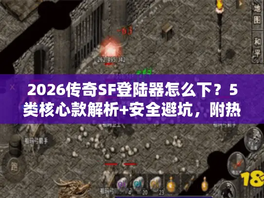 2026传奇SF登陆器怎么下？5类核心款解析+安全避坑，附热门服适配清单