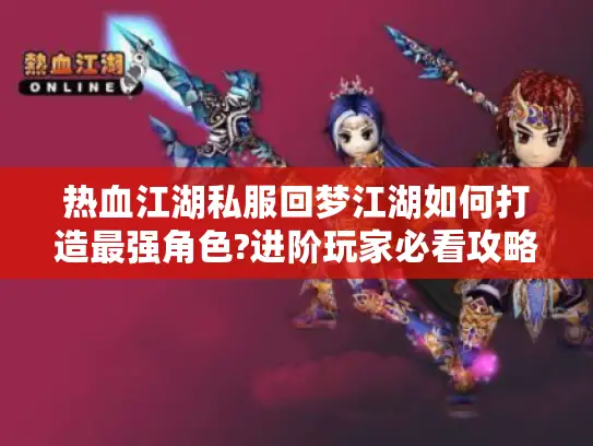 热血江湖私服回梦江湖如何打造最强角色?进阶玩家必看攻略 热血江湖私服回梦江湖如何打造最强角色?进阶玩家必看攻略