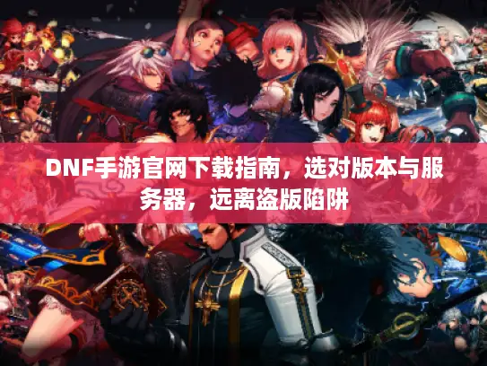 DNF手游官网下载指南，选对版本与服务器，远离盗版陷阱