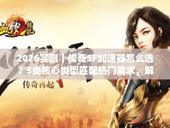 2026实测｜传奇SF加速器怎么选？5类核心类型匹配热门需求，解决卡帧/延迟痛点