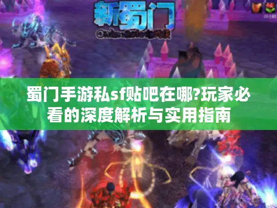 蜀门手游私sf贴吧在哪?玩家必看的深度解析与实用指南