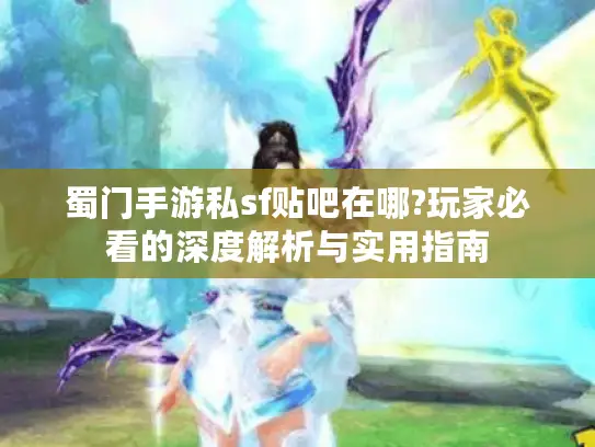 蜀门手游私sf贴吧在哪?玩家必看的深度解析与实用指南