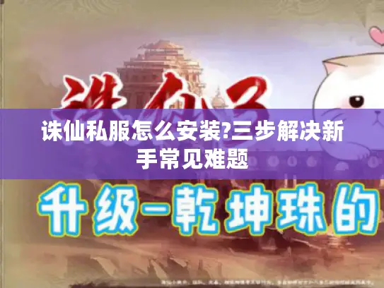 诛仙私服怎么安装?三步解决新手常见难题
