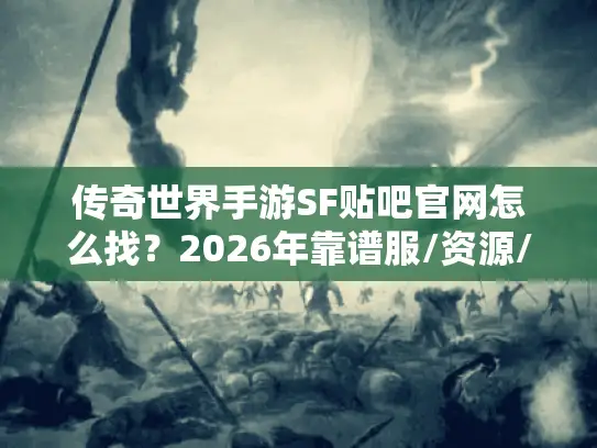 传奇世界手游SF贴吧官网怎么找?2026年靠谱服/资源/版本避坑全攻略 传奇世界手游SF贴吧官网怎么找?2026年靠谱服/资源/版本避坑全攻略
