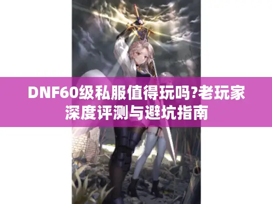 DNF60级私服值得玩吗?老玩家深度评测与避坑指南